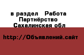  в раздел : Работа » Партнёрство . Сахалинская обл.